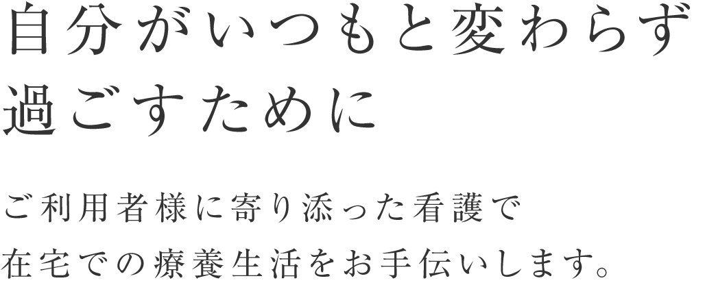 自分がいつもと変わらず過ごすためにご利用者様に寄り添った看護で在宅での療養生活をお手伝いします。
